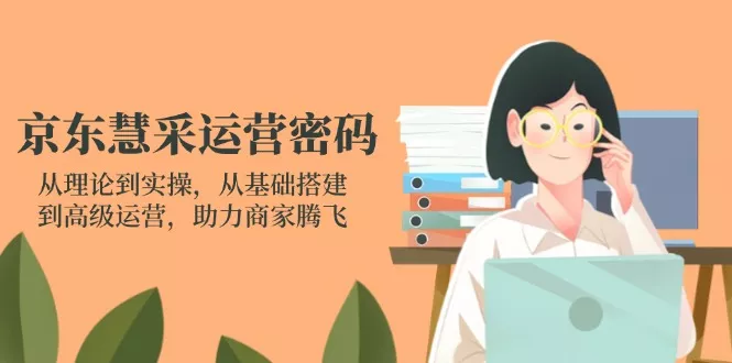 京东慧采运营密码：从理论到实操，从基础搭建到高级运营，助力商家腾飞创业-网创-互联网创业-福缘论坛-冒泡网赚-中赚网-短视频等网络赚钱课程-免费分享网络创业项目-聚合知识付费VIP创业课程网创项目孵化中心