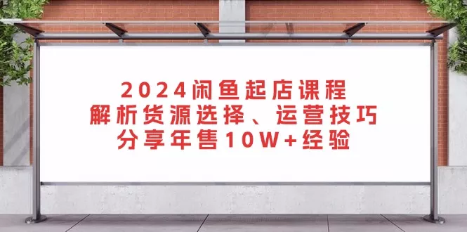2024闲鱼起店课程:解析货源选择、运营技巧,分享年售10W+经验创业-网创-互联网创业-福缘论坛-冒泡网赚-中赚网-短视频等网络赚钱课程-免费分享网络创业项目-聚合知识付费VIP创业课程网创项目孵化中心