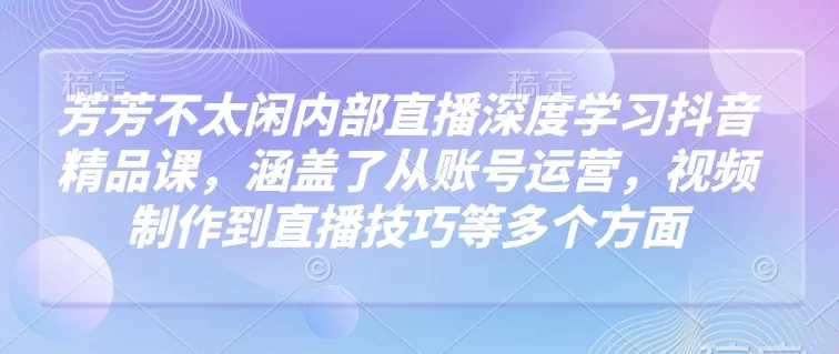 芳芳不太闲内部直播深度学习抖音精品课,涵盖了从账号运营,视频制作到直播技巧等多个方面-网创项目孵化中心 芳芳不太闲内部直播深度学习抖音精品课,涵盖了从账号运营,视频制作到直播技巧等多个方面-网创项目孵化中心