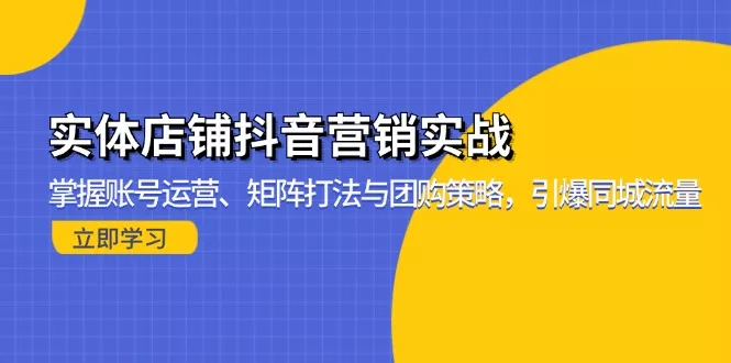 实体店铺抖音营销实战：掌握账号运营、矩阵打法与团购策略，引爆同城流量创业-网创-互联网创业-福缘论坛-冒泡网赚-中赚网-短视频等网络赚钱课程-免费分享网络创业项目-聚合知识付费VIP创业课程网创项目孵化中心