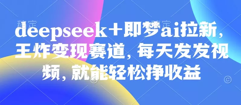 原客单价998的deepseek+即梦ai拉新，王炸变现赛道，每天发发视频，就能轻松挣收益创业-网创-互联网创业-福缘论坛-冒泡网赚-中赚网-短视频等网络赚钱课程-免费分享网络创业项目-聚合知识付费VIP创业课程网创项目孵化中心