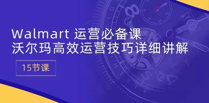 Walmart 运营必备课：沃尔玛高效运营技巧详细讲解 (15节课创业-网创-互联网创业-福缘论坛-冒泡网赚-中赚网-短视频等网络赚钱课程-免费分享网络创业项目-聚合知识付费VIP创业课程网创项目孵化中心