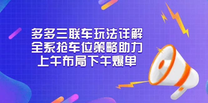 多多三联车玩法详解，全系抢车位策略助力，上午布局下午爆单创业-网创-互联网创业-福缘论坛-冒泡网赚-中赚网-短视频等网络赚钱课程-免费分享网络创业项目-聚合知识付费VIP创业课程网创项目孵化中心