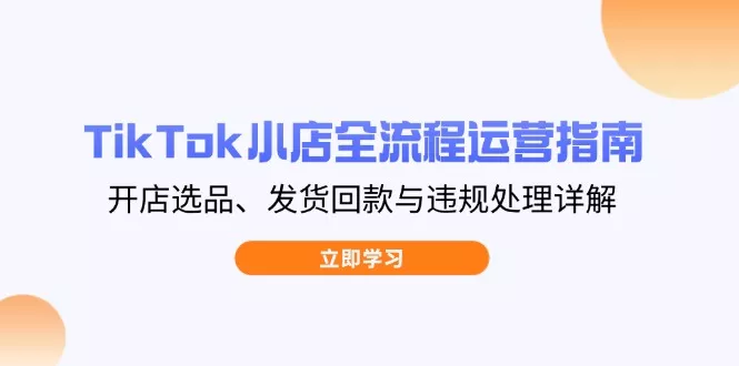 TikTok小店全流程运营指南,开店选品、发货回款与违规处理详解创业-网创-互联网创业-福缘论坛-冒泡网赚-中赚网-短视频等网络赚钱课程-免费分享网络创业项目-聚合知识付费VIP创业课程网创项目孵化中心