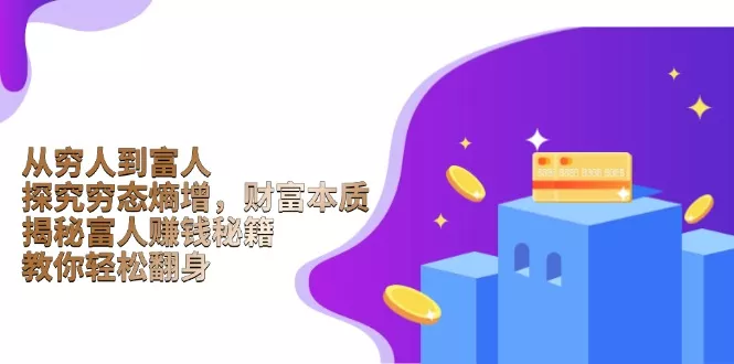 从穷人到富人：探究穷态熵增，财富本质，揭秘富人赚钱秘籍，教你轻松翻身创业-网创-互联网创业-福缘论坛-冒泡网赚-中赚网-短视频等网络赚钱课程-免费分享网络创业项目-聚合知识付费VIP创业课程网创项目孵化中心