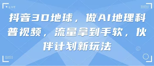 抖音3D地球，做AI地理科普视频，流量拿到手软，伙伴计划新玩法创业-网创-互联网创业-福缘论坛-冒泡网赚-中赚网-短视频等网络赚钱课程-免费分享网络创业项目-聚合知识付费VIP创业课程网创项目孵化中心