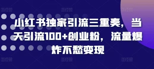 小红书独家引流三重奏，当天引流100+创业粉，流量爆炸不愁变现【揭秘】创业-网创-互联网创业-福缘论坛-冒泡网赚-中赚网-短视频等网络赚钱课程-免费分享网络创业项目-聚合知识付费VIP创业课程网创项目孵化中心