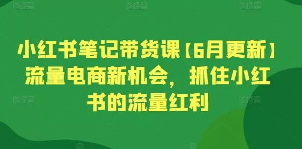 小红书笔记带货课【6月更新】流量电商新机会，抓住小红书的流量红利创业-网创-互联网创业-福缘论坛-冒泡网赚-中赚网-短视频等网络赚钱课程-免费分享网络创业项目-聚合知识付费VIP创业课程网创项目孵化中心