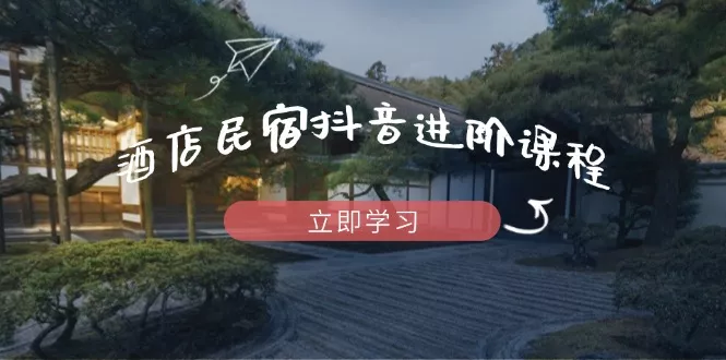 酒店民宿抖音进阶课程，掌握流量渠道与推流逻辑，打造爆款内容创业-网创-互联网创业-福缘论坛-冒泡网赚-中赚网-短视频等网络赚钱课程-免费分享网络创业项目-聚合知识付费VIP创业课程网创项目孵化中心