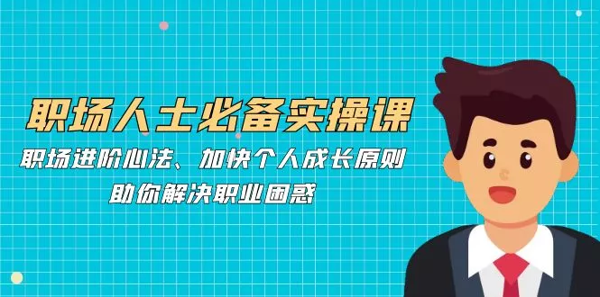 职场人士必备实操课：职场进阶心法、加快个人成长原则，助你解决职业困惑创业-网创-互联网创业-福缘论坛-冒泡网赚-中赚网-短视频等网络赚钱课程-免费分享网络创业项目-聚合知识付费VIP创业课程网创项目孵化中心