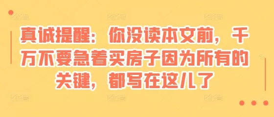 某付费文章:真诚提醒:你没读本文前,千万不要急着买房子因为所有的关键,都写在这儿了-网创项目孵化中心 某付费文章:真诚提醒:你没读本文前,千万不要急着买房子因为所有的关键,都写在这儿了-网创项目孵化中心