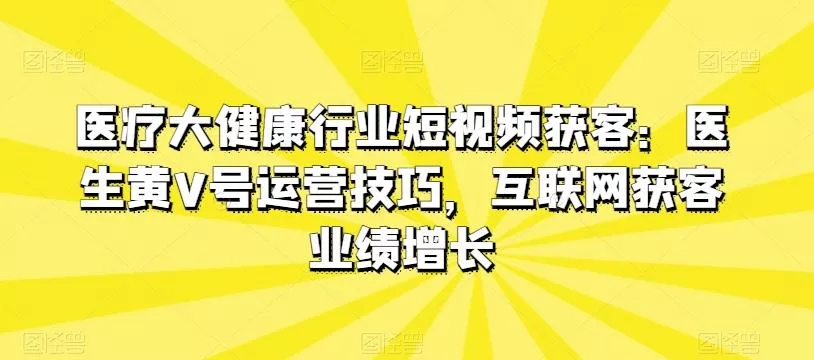 医疗大健康行业短视频获客:医生黄V号运营技巧,互联网获客业绩增长-网创项目孵化中心 医疗大健康行业短视频获客:医生黄V号运营技巧,互联网获客业绩增长-网创项目孵化中心