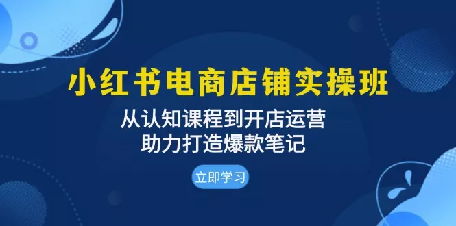小红书电商店铺实操班：从认知课程到开店运营，助力打造爆款笔记创业-网创-互联网创业-福缘论坛-冒泡网赚-中赚网-短视频等网络赚钱课程-免费分享网络创业项目-聚合知识付费VIP创业课程网创项目孵化中心