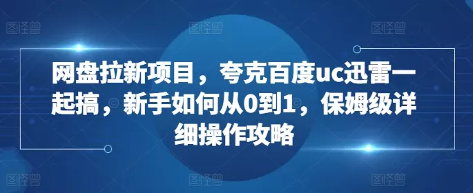 网盘拉新项目,夸克百度uc迅雷一起搞,新手如何从0到1,保姆级详细操作攻略-网创项目孵化中心 网盘拉新项目,夸克百度uc迅雷一起搞,新手如何从0到1,保姆级详细操作攻略-网创项目孵化中心