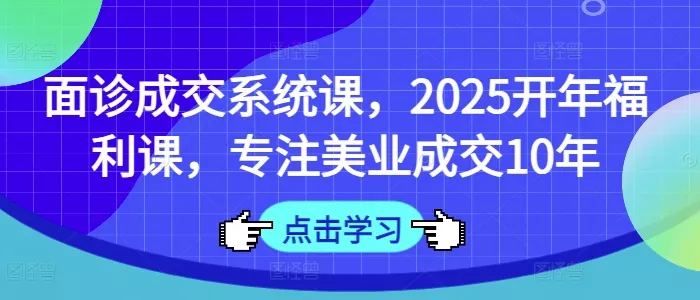 面诊成交系统课，2025开年福利课，专注美业成交10年创业-网创-互联网创业-福缘论坛-冒泡网赚-中赚网-短视频等网络赚钱课程-免费分享网络创业项目-聚合知识付费VIP创业课程网创项目孵化中心