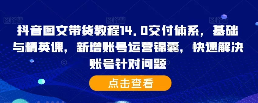 抖音图文带货教程14.0交付体系，基础与精英课，新增账号运营锦囊，快速解决账号针对问题创业-网创-互联网创业-福缘论坛-冒泡网赚-中赚网-短视频等网络赚钱课程-免费分享网络创业项目-聚合知识付费VIP创业课程网创项目孵化中心