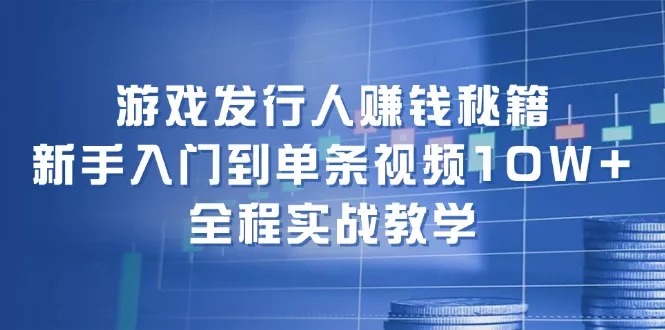 游戏发行人赚钱秘籍：新手入门到单条视频10W+，全程实战教学创业-网创-互联网创业-福缘论坛-冒泡网赚-中赚网-短视频等网络赚钱课程-免费分享网络创业项目-聚合知识付费VIP创业课程网创项目孵化中心
