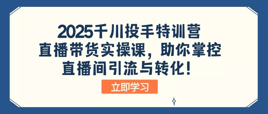 2025千川投手特训营：直播带货实操课，助你掌控直播间引流与转化！创业-网创-互联网创业-福缘论坛-冒泡网赚-中赚网-短视频等网络赚钱课程-免费分享网络创业项目-聚合知识付费VIP创业课程网创项目孵化中心