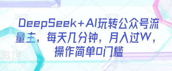 DeepSeek+AI玩转公众号流量主，每天几分钟，月入过W，操作简单0门槛创业-网创-互联网创业-福缘论坛-冒泡网赚-中赚网-短视频等网络赚钱课程-免费分享网络创业项目-聚合知识付费VIP创业课程网创项目孵化中心
