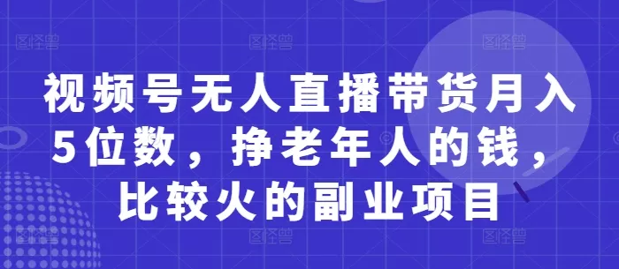 视频号无人直播带货月入5位数，挣老年人的钱，比较火的副业项目创业-网创-互联网创业-福缘论坛-冒泡网赚-中赚网-短视频等网络赚钱课程-免费分享网络创业项目-聚合知识付费VIP创业课程网创项目孵化中心