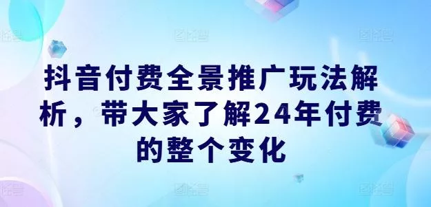 抖音付费全景推广玩法解析,带大家了解24年付费的整个变化-网创项目孵化中心 抖音付费全景推广玩法解析,带大家了解24年付费的整个变化-网创项目孵化中心