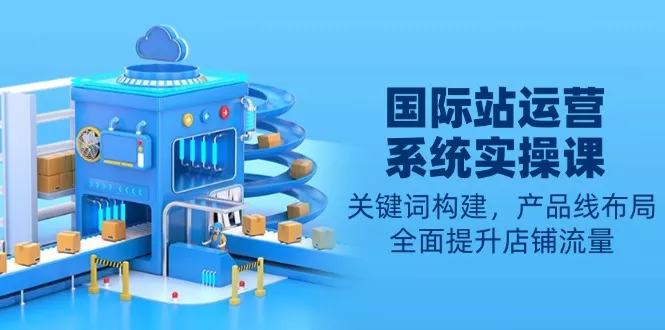 国际站运营系统实操课:关键词构建,产品线布局,全面提升店铺流量创业-网创-互联网创业-福缘论坛-冒泡网赚-中赚网-短视频等网络赚钱课程-免费分享网络创业项目-聚合知识付费VIP创业课程网创项目孵化中心