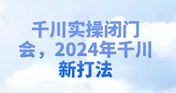 千川实操闭门会,2024年千川新打法-网创项目孵化中心 千川实操闭门会,2024年千川新打法-网创项目孵化中心