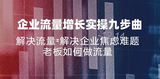 企业流量增长实战九步曲，解决流量=解决企业焦虑难题，老板如何做流量创业-网创-互联网创业-福缘论坛-冒泡网赚-中赚网-短视频等网络赚钱课程-免费分享网络创业项目-聚合知识付费VIP创业课程网创项目孵化中心