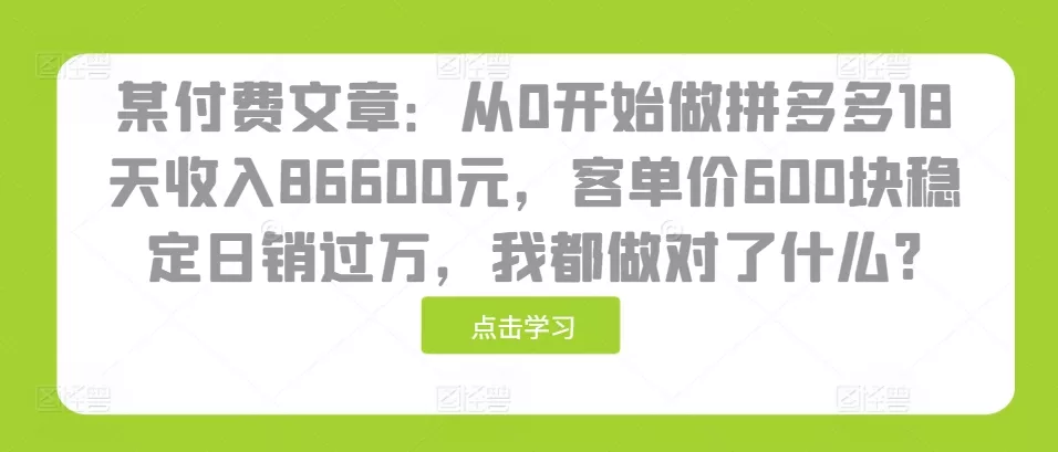 某付费文章:从0开始做拼多多18天收入86600元,客单价600块稳定日销过万,我都做对了什么?-网创项目孵化中心 某付费文章:从0开始做拼多多18天收入86600元,客单价600块稳定日销过万,我都做对了什么?-网创项目孵化中心