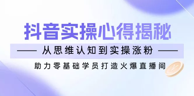 抖音实战心得揭秘,从思维认知到实操涨粉,助力零基础学员打造火爆直播间创业-网创-互联网创业-福缘论坛-冒泡网赚-中赚网-短视频等网络赚钱课程-免费分享网络创业项目-聚合知识付费VIP创业课程网创项目孵化中心