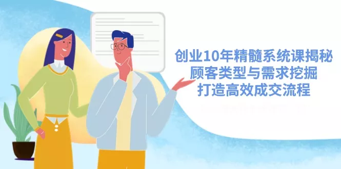 创业10年精髓系统课揭秘,顾客类型与需求挖掘,打造高效成交流程创业-网创-互联网创业-福缘论坛-冒泡网赚-中赚网-短视频等网络赚钱课程-免费分享网络创业项目-聚合知识付费VIP创业课程网创项目孵化中心