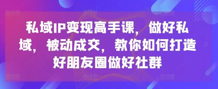 私域IP变现高手课,做好私域,被动成交,教你如何打造好朋友圈做好社群-网创项目孵化中心 私域IP变现高手课,做好私域,被动成交,教你如何打造好朋友圈做好社群-网创项目孵化中心