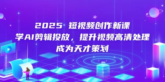2025短视频创作新课，学AI剪辑投放，提升视频高清处理，成为天才策划创业-网创-互联网创业-福缘论坛-冒泡网赚-中赚网-短视频等网络赚钱课程-免费分享网络创业项目-聚合知识付费VIP创业课程网创项目孵化中心
