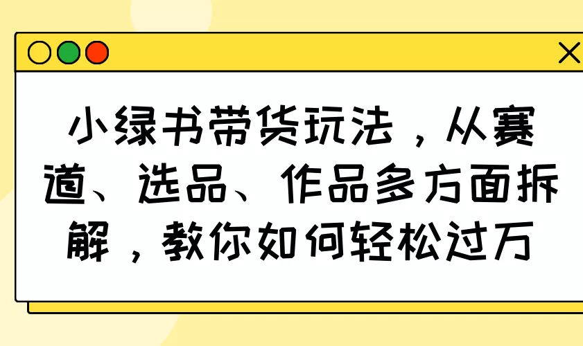 小绿书带货玩法,从赛道、选品、作品多方面拆解,教你如何轻松过万创业-网创-互联网创业-福缘论坛-冒泡网赚-中赚网-短视频等网络赚钱课程-免费分享网络创业项目-聚合知识付费VIP创业课程网创项目孵化中心