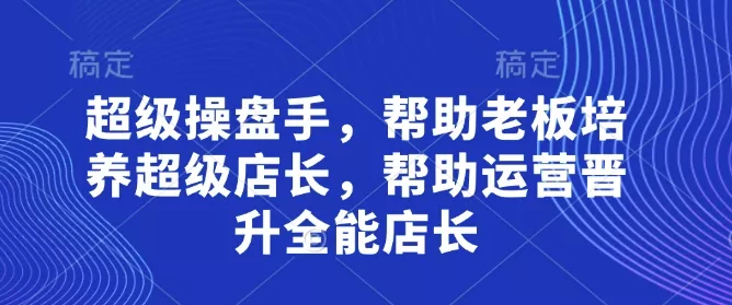 超级操盘手，​帮助老板培养超级店长，帮助运营晋升全能店长创业-网创-互联网创业-福缘论坛-冒泡网赚-中赚网-短视频等网络赚钱课程-免费分享网络创业项目-聚合知识付费VIP创业课程网创项目孵化中心
