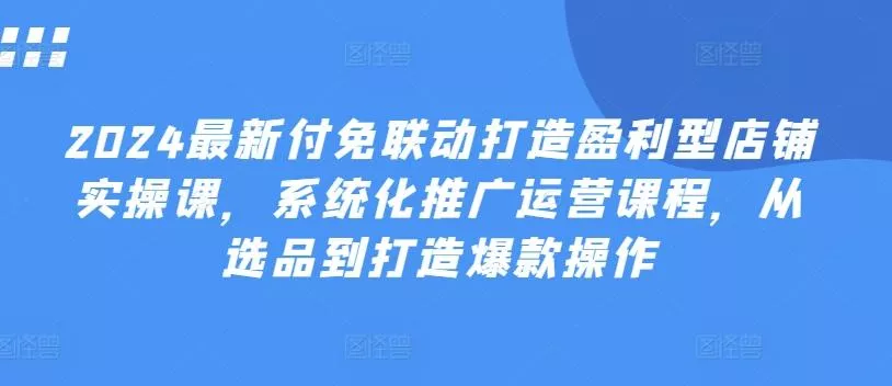 2024最新付免联动打造盈利型店铺实操课，​系统化推广运营课程，从选品到打造爆款操作创业-网创-互联网创业-福缘论坛-冒泡网赚-中赚网-短视频等网络赚钱课程-免费分享网络创业项目-聚合知识付费VIP创业课程网创项目孵化中心