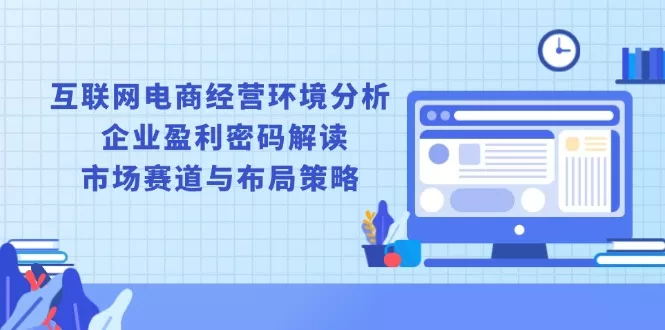 互联网电商经营环境分析, 企业盈利密码解读, 市场赛道与布局策略创业-网创-互联网创业-福缘论坛-冒泡网赚-中赚网-短视频等网络赚钱课程-免费分享网络创业项目-聚合知识付费VIP创业课程网创项目孵化中心