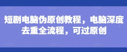 短剧电脑伪原创教程,电脑深度去重全流程,可过原创-网创项目孵化中心 短剧电脑伪原创教程,电脑深度去重全流程,可过原创-网创项目孵化中心