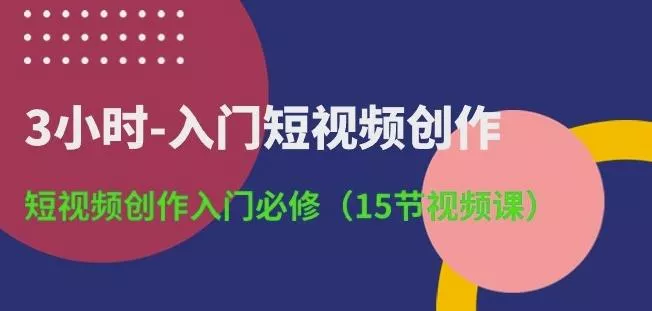3小时-入门短视频创作：短视频创作入门必修(15节视频课)创业-网创-互联网创业-福缘论坛-冒泡网赚-中赚网-短视频等网络赚钱课程-免费分享网络创业项目-聚合知识付费VIP创业课程网创项目孵化中心