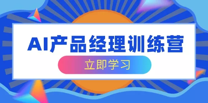 AI产品经理训练营，全面掌握核心知识体系，轻松应对求职转行挑战创业-网创-互联网创业-福缘论坛-冒泡网赚-中赚网-短视频等网络赚钱课程-免费分享网络创业项目-聚合知识付费VIP创业课程网创项目孵化中心