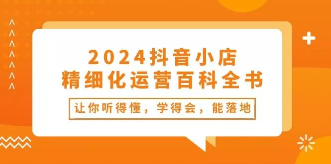 2024抖音小店-精细化运营百科全书：让你听得懂，学得会，能落地(34节课创业-网创-互联网创业-福缘论坛-冒泡网赚-中赚网-短视频等网络赚钱课程-免费分享网络创业项目-聚合知识付费VIP创业课程网创项目孵化中心