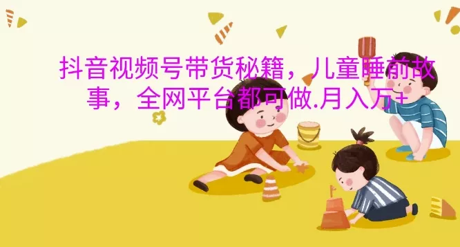 抖音视频号带货秘籍，儿童睡前故事，全网平台都可做，月入过W【揭秘】创业-网创-互联网创业-福缘论坛-冒泡网赚-中赚网-短视频等网络赚钱课程-免费分享网络创业项目-聚合知识付费VIP创业课程网创项目孵化中心