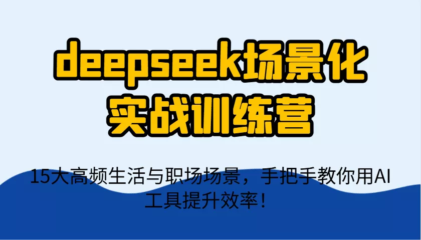 deepseek场景化实战训练营，15大高频生活与职场场景，手把手教你用AI工具提升效率！创业-网创-互联网创业-福缘论坛-冒泡网赚-中赚网-短视频等网络赚钱课程-免费分享网络创业项目-聚合知识付费VIP创业课程网创项目孵化中心