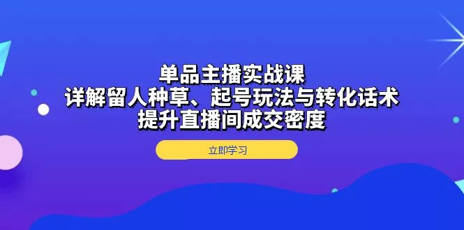 单品主播实战课：详解留人种草、起号玩法与转化话术，提升直播间成交密度创业-网创-互联网创业-福缘论坛-冒泡网赚-中赚网-短视频等网络赚钱课程-免费分享网络创业项目-聚合知识付费VIP创业课程网创项目孵化中心