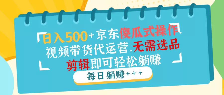 日入500+京东傻瓜式操作，视频带货代运营，无需选品剪辑即可轻松躺赚创业-网创-互联网创业-福缘论坛-冒泡网赚-中赚网-短视频等网络赚钱课程-免费分享网络创业项目-聚合知识付费VIP创业课程网创项目孵化中心