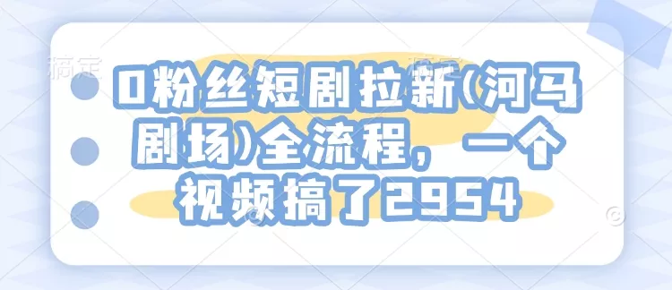 0粉丝短剧拉新(河马剧场)全流程,一个视频搞了2954-网创项目孵化中心 0粉丝短剧拉新(河马剧场)全流程,一个视频搞了2954-网创项目孵化中心