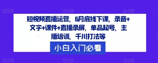 短视频直播运营，6月底线下课，录音+文字+课件+直播录屏，单品起号，主播培训，千川打法等创业-网创-互联网创业-福缘论坛-冒泡网赚-中赚网-短视频等网络赚钱课程-免费分享网络创业项目-聚合知识付费VIP创业课程网创项目孵化中心