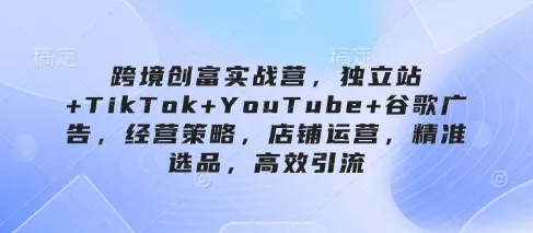 跨境创富实战营，独立站+TikTok+YouTube+谷歌广告，经营策略，店铺运营，精准选品，高效引流创业-网创-互联网创业-福缘论坛-冒泡网赚-中赚网-短视频等网络赚钱课程-免费分享网络创业项目-聚合知识付费VIP创业课程网创项目孵化中心
