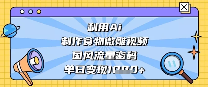利用Ai制作食物微雕视频，国风流量密码，单日变现数张创业-网创-互联网创业-福缘论坛-冒泡网赚-中赚网-短视频等网络赚钱课程-免费分享网络创业项目-聚合知识付费VIP创业课程网创项目孵化中心