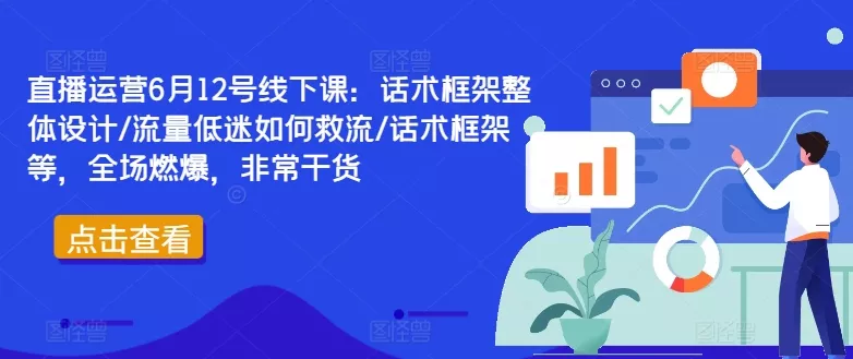 直播运营6月12号线下课：话术框架整体设计/流量低迷如何救流/话术框架等，全场燃爆，非常干货创业-网创-互联网创业-福缘论坛-冒泡网赚-中赚网-短视频等网络赚钱课程-免费分享网络创业项目-聚合知识付费VIP创业课程网创项目孵化中心